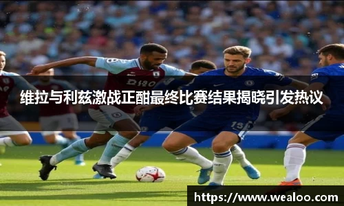 维拉与利兹激战正酣最终比赛结果揭晓引发热议