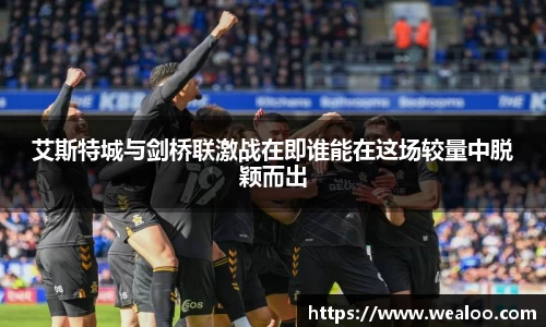 艾斯特城与剑桥联激战在即谁能在这场较量中脱颖而出